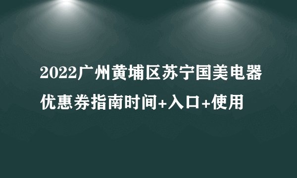 2022广州黄埔区苏宁国美电器优惠券指南时间+入口+使用