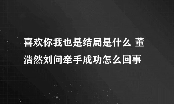 喜欢你我也是结局是什么 董浩然刘问牵手成功怎么回事