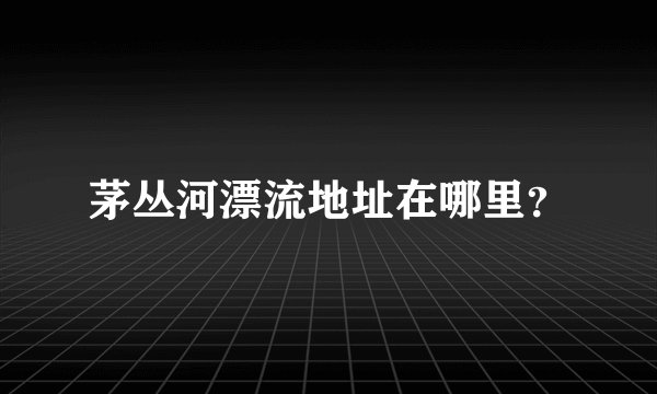 茅丛河漂流地址在哪里？