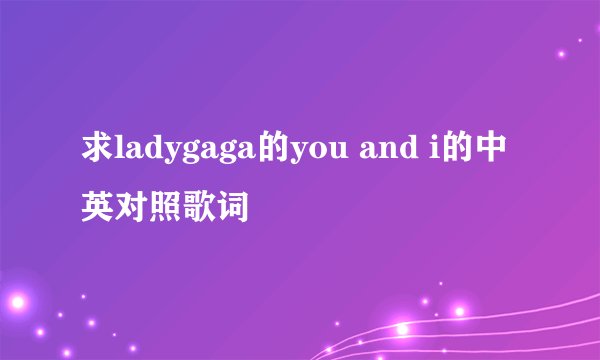 求ladygaga的you and i的中英对照歌词