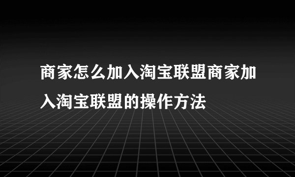 商家怎么加入淘宝联盟商家加入淘宝联盟的操作方法