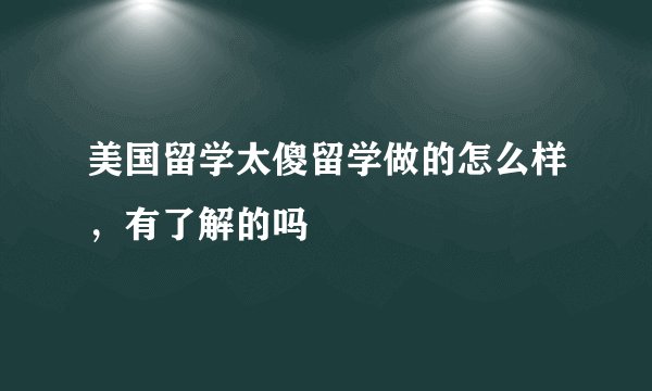 美国留学太傻留学做的怎么样，有了解的吗