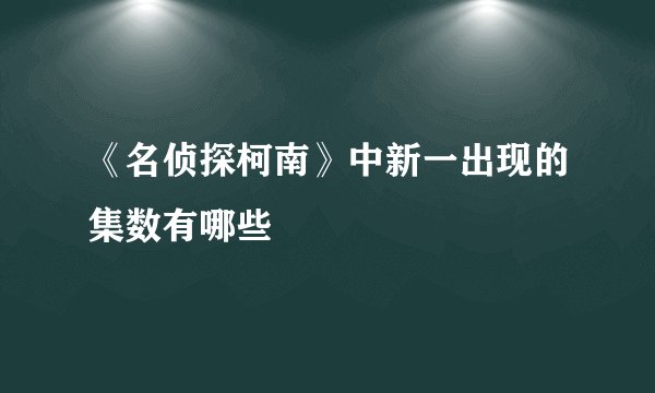 《名侦探柯南》中新一出现的集数有哪些