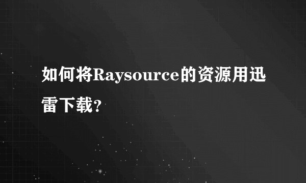如何将Raysource的资源用迅雷下载？