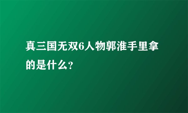 真三国无双6人物郭淮手里拿的是什么？