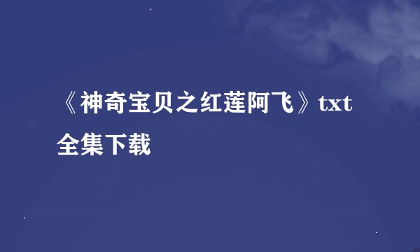 《神奇宝贝之红莲阿飞》txt全集下载