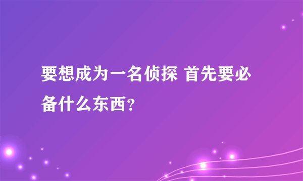 要想成为一名侦探 首先要必备什么东西？