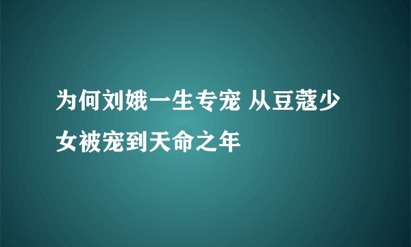 为何刘娥一生专宠 从豆蔻少女被宠到天命之年