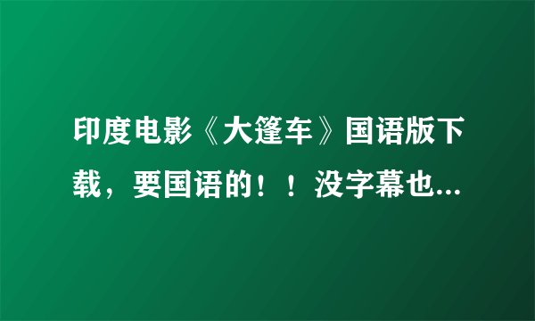 印度电影《大篷车》国语版下载，要国语的！！没字幕也没关系，但一定要是国语的！！！