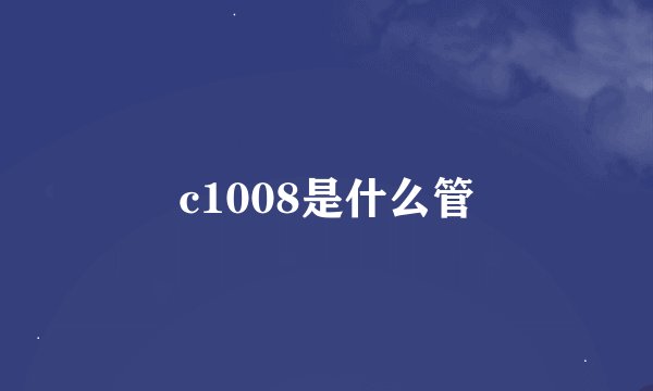 c1008是什么管