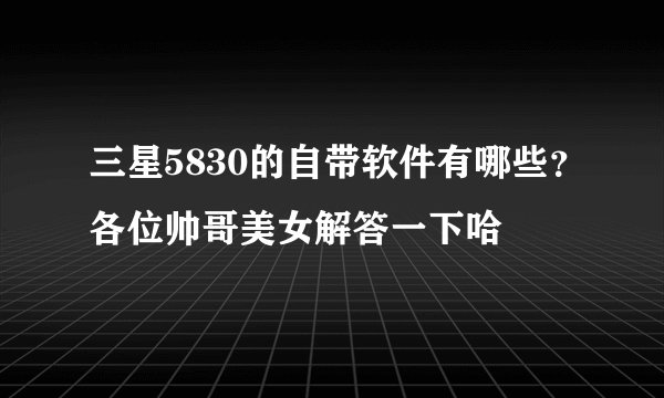 三星5830的自带软件有哪些？各位帅哥美女解答一下哈