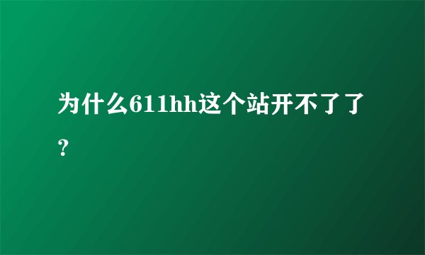 为什么611hh这个站开不了了 ？