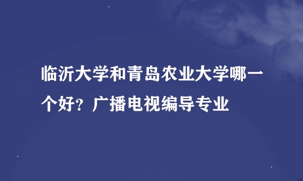 临沂大学和青岛农业大学哪一个好？广播电视编导专业