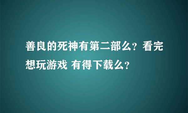 善良的死神有第二部么？看完想玩游戏 有得下载么？