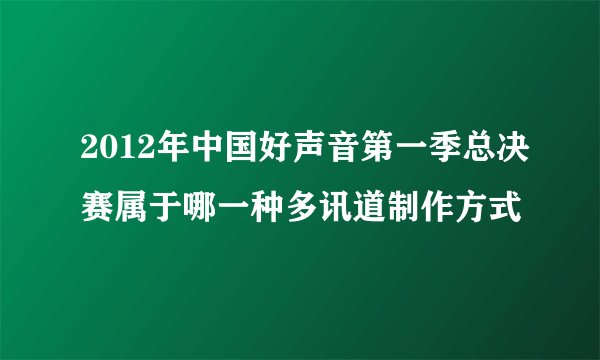 2012年中国好声音第一季总决赛属于哪一种多讯道制作方式