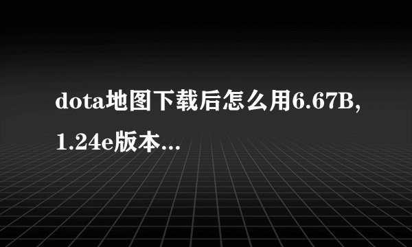 dota地图下载后怎么用6.67B,1.24e版本,我把地图放入MAP或DOWNLOAD中都找...