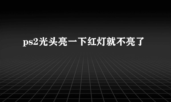 ps2光头亮一下红灯就不亮了