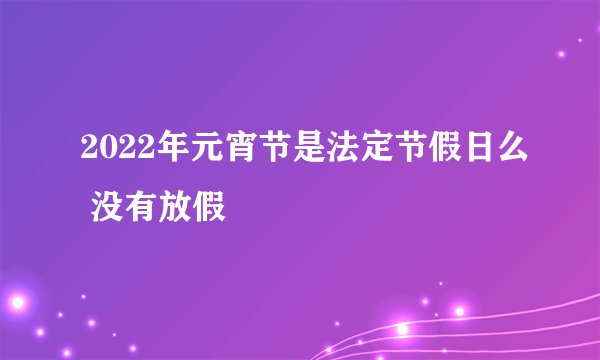 2022年元宵节是法定节假日么 没有放假