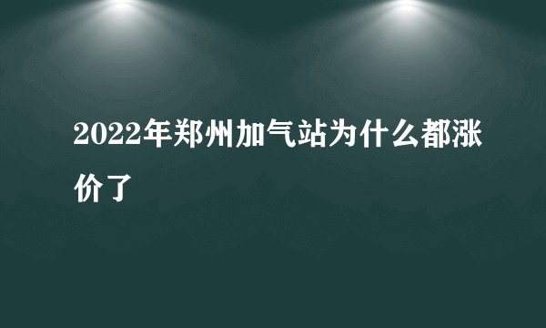 2022年郑州加气站为什么都涨价了
