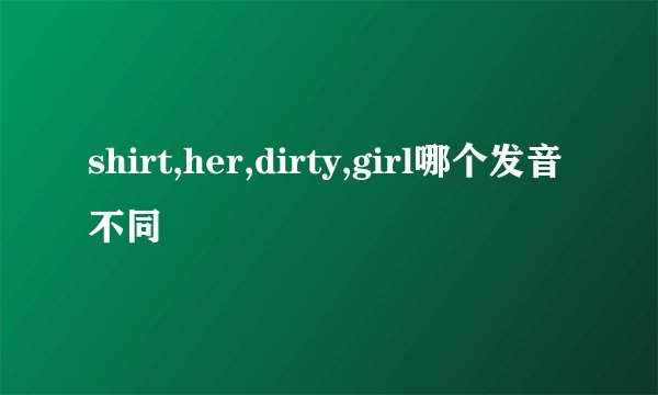 shirt,her,dirty,girl哪个发音不同
