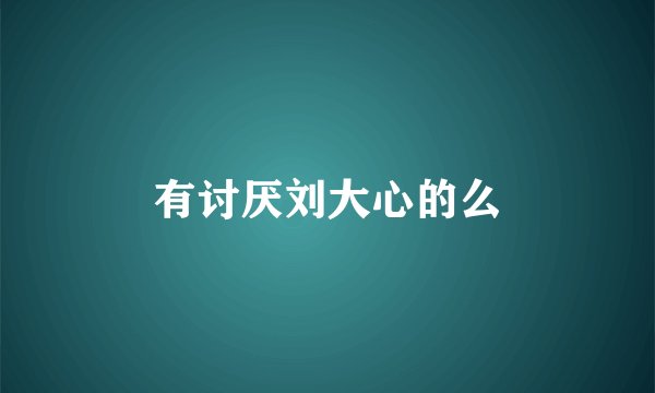 有讨厌刘大心的么