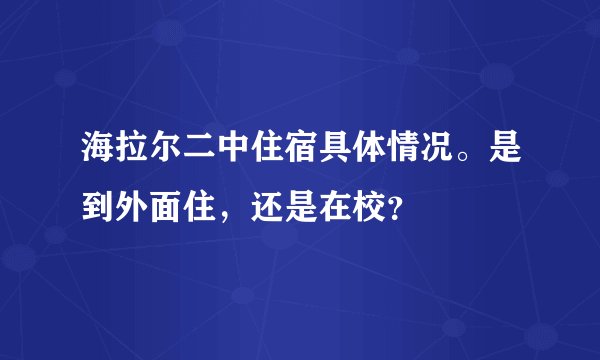 海拉尔二中住宿具体情况。是到外面住，还是在校？