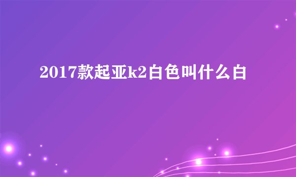 2017款起亚k2白色叫什么白