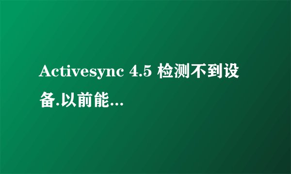 Activesync 4.5 检测不到设备.以前能连接上的.我的是多普达C720..