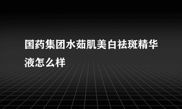 国药集团水茹肌美白祛斑精华液怎么样