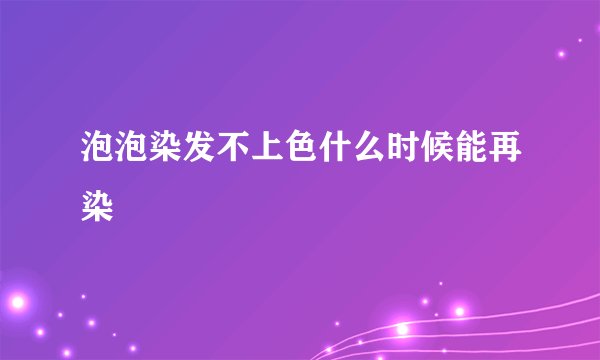 泡泡染发不上色什么时候能再染