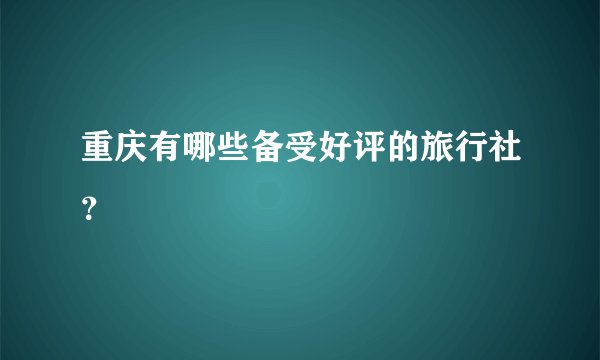 重庆有哪些备受好评的旅行社？