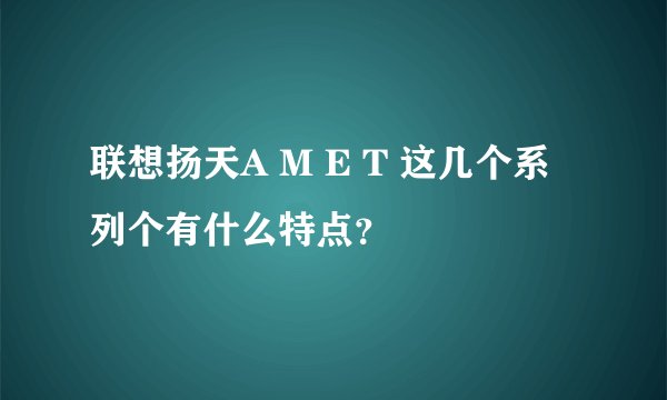 联想扬天A M E T 这几个系列个有什么特点？