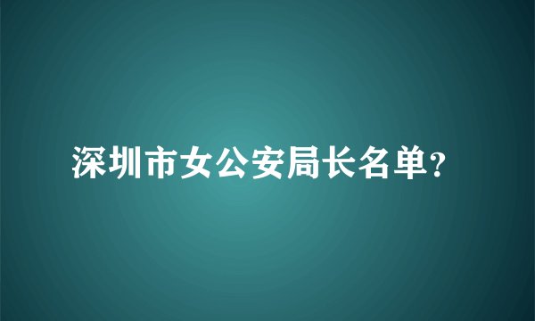 深圳市女公安局长名单？