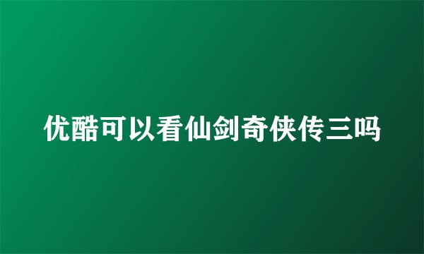 优酷可以看仙剑奇侠传三吗