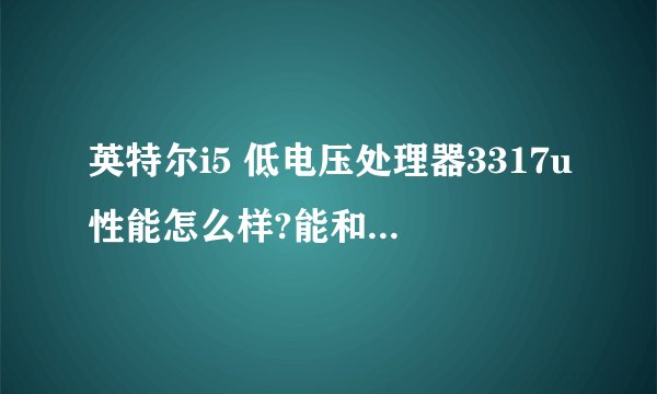 英特尔i5 低电压处理器3317u性能怎么样?能和二代标准电压i5持平吗?
