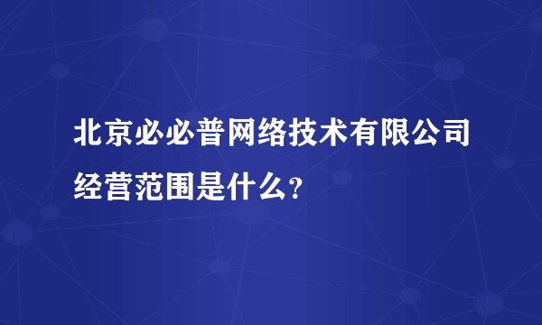 北京必必普网络技术有限公司经营范围是什么？