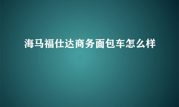 海马福仕达商务面包车怎么样