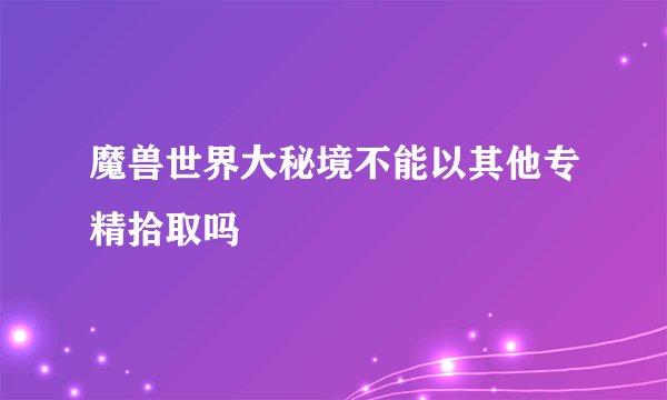 魔兽世界大秘境不能以其他专精拾取吗