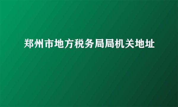 郑州市地方税务局局机关地址