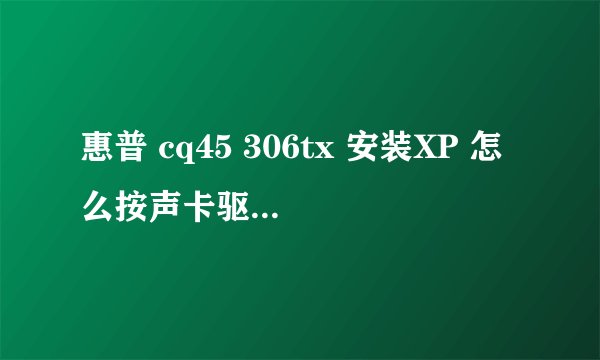 惠普 cq45 306tx 安装XP 怎么按声卡驱动 别和我说从网上下 来个好用的