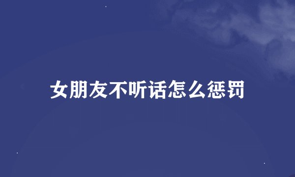 女朋友不听话怎么惩罚