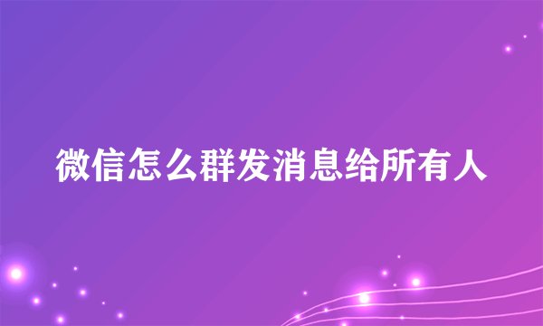 微信怎么群发消息给所有人