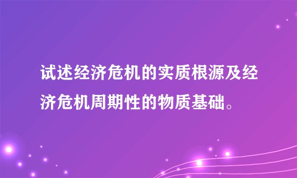 试述经济危机的实质根源及经济危机周期性的物质基础。