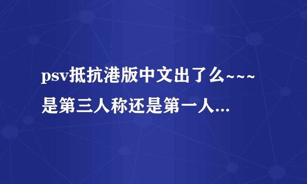 psv抵抗港版中文出了么~~~是第三人称还是第一人称？枪械系统总是感觉很鸡肋啊，真的么，和unit1