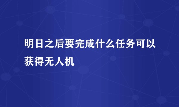 明日之后要完成什么任务可以获得无人机