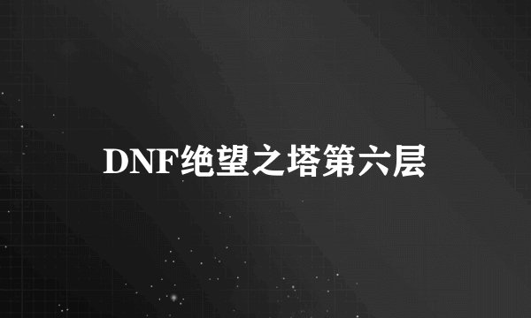 DNF绝望之塔第六层