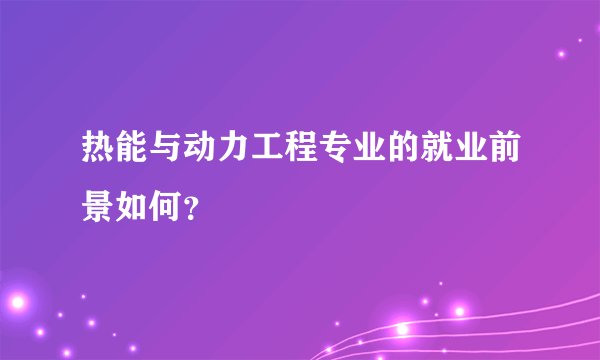 热能与动力工程专业的就业前景如何？