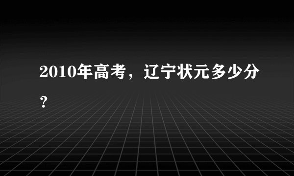 2010年高考，辽宁状元多少分？