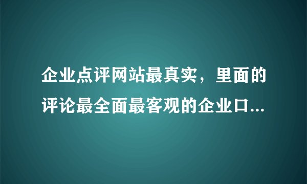 企业点评网站最真实，里面的评论最全面最客观的企业口碑网站给我推荐一个？