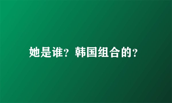 她是谁？韩国组合的？